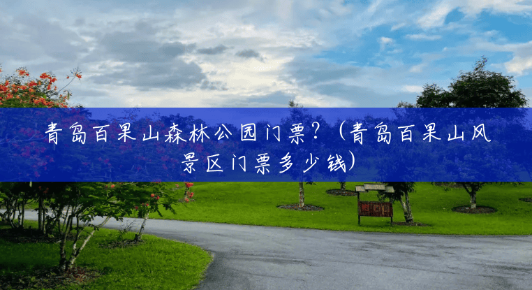 青岛百果山森林公园门票?(青岛百果山风景区门票多少钱) 青岛百果山森林公园门票?(青岛百果山风景区门票多少钱)