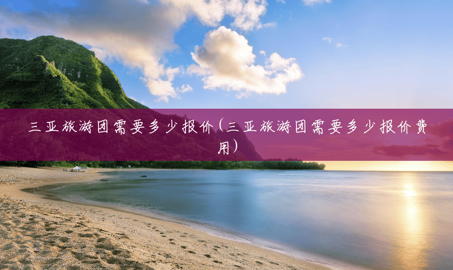 三亚旅游团需要多少报价(三亚旅游团需要多少报价费用)