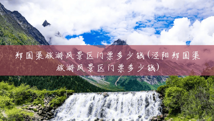 郑国渠旅游风景区门票多少钱(泾阳郑国渠旅游风景区门票多少钱) 郑国渠旅游风景区门票多少钱(泾阳郑国渠旅游风景区门票多少钱)