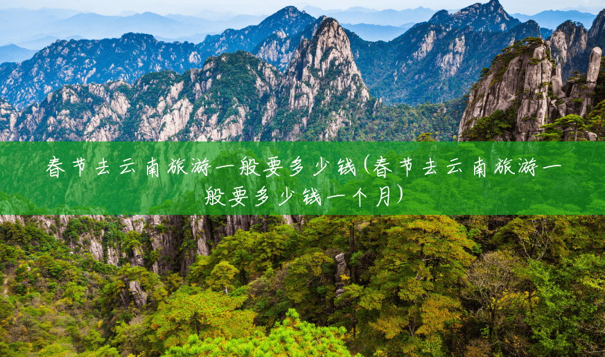 春节去云南旅游一般要多少钱(春节去云南旅游一般要多少钱一个月) 春节去云南旅游一般要多少钱(春节去云南旅游一般要多少钱一个月)