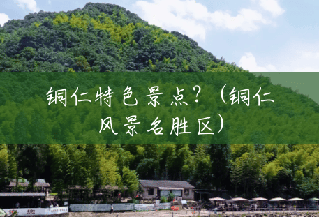 铜仁特色景点?(铜仁风景名胜区) 铜仁特色景点?(铜仁风景名胜区)