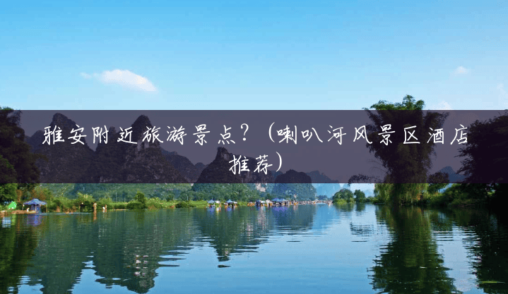 雅安附近旅游景点？(喇叭河风景区酒店推荐)