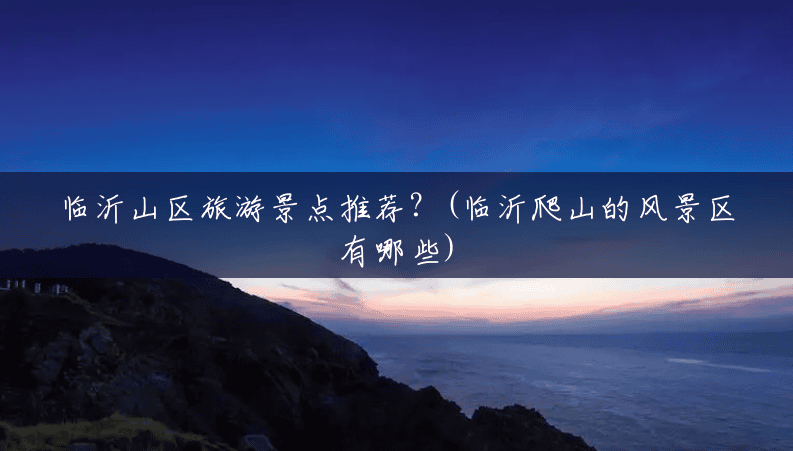临沂山区旅游景点推荐?(临沂爬山的风景区有哪些) 临沂山区旅游景点推荐?(临沂爬山的风景区有哪些)