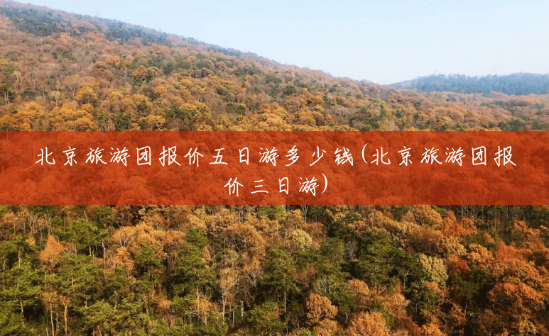 北京旅游团报价五日游多少钱(北京旅游团报价三日游) 北京旅游团报价五日游多少钱(北京旅游团报价三日游)