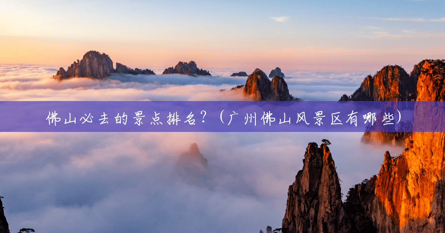 佛山必去的景点排名？(广州佛山风景区有哪些)