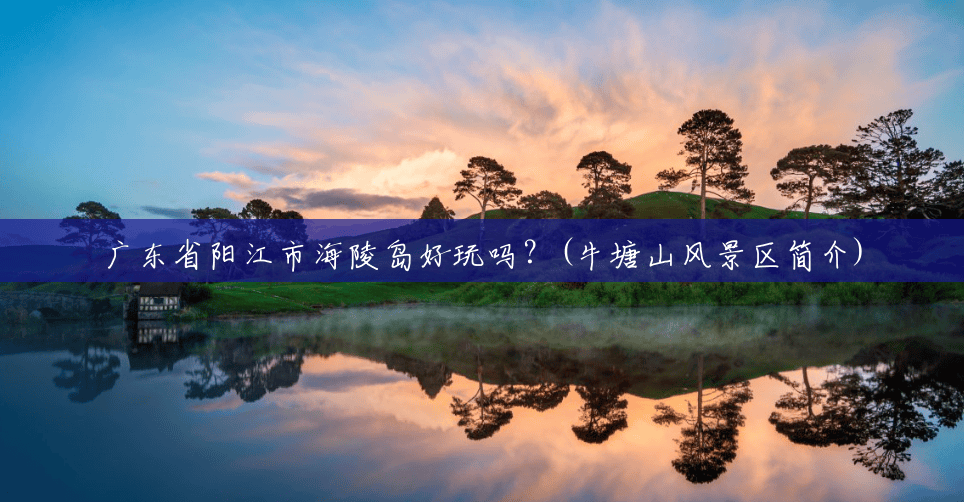 广东省阳江市海陵岛好玩吗?(牛塘山风景区简介) 广东省阳江市海陵岛好玩吗?(牛塘山风景区简介)