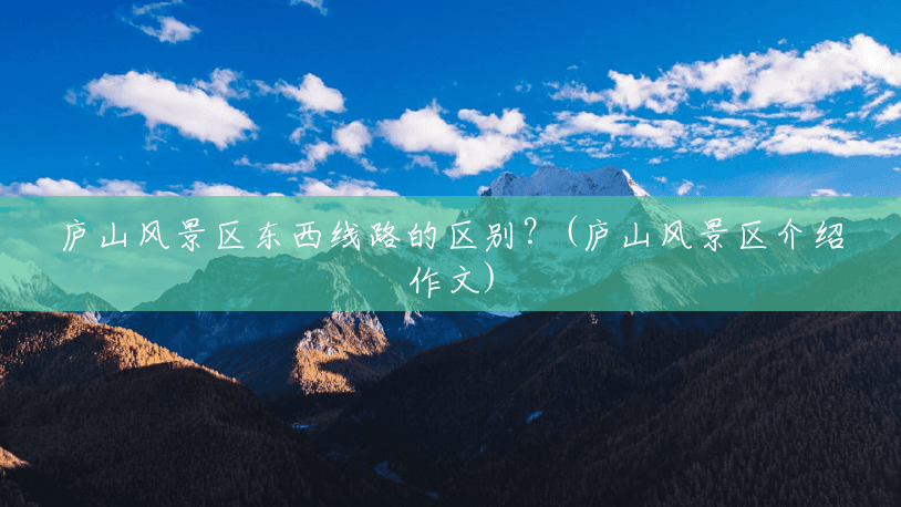 庐山风景区东西线路的区别?(庐山风景区介绍作文) 庐山风景区东西线路的区别?(庐山风景区介绍作文)