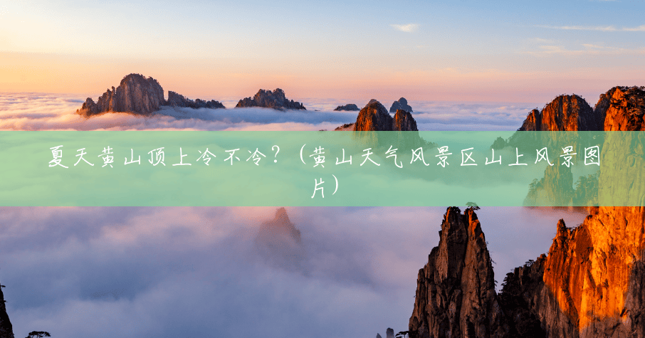 夏天黄山顶上冷不冷?(黄山天气风景区山上风景图片) 夏天黄山顶上冷不冷?(黄山天气风景区山上风景图片)