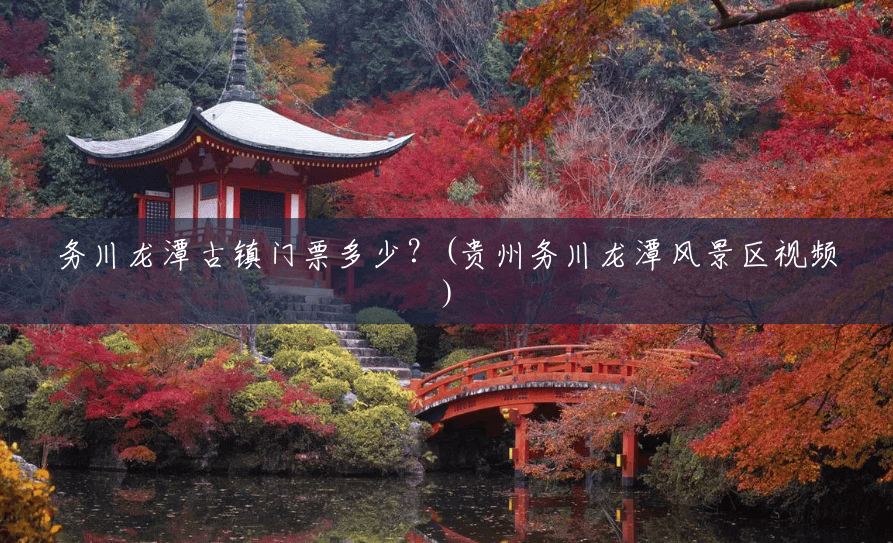 务川龙潭古镇门票多少?(贵州务川龙潭风景区视频) 务川龙潭古镇门票多少?(贵州务川龙潭风景区视频)