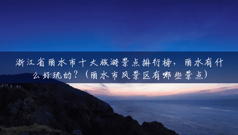 浙江省丽水市十大旅游景点排行榜,丽水有什么好玩的?(丽水市风景区有哪些景点) 浙江省丽水市十大旅游景点排行榜,丽水有什么好玩的?(丽水市风景区有哪些景点)