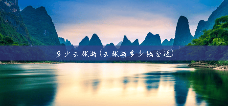 多少去旅游(去旅游多少钱合适) 多少去旅游(去旅游多少钱合适)
