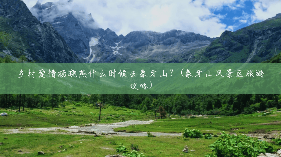乡村爱情杨晓燕什么时候去象牙山？(象牙山风景区旅游攻略)