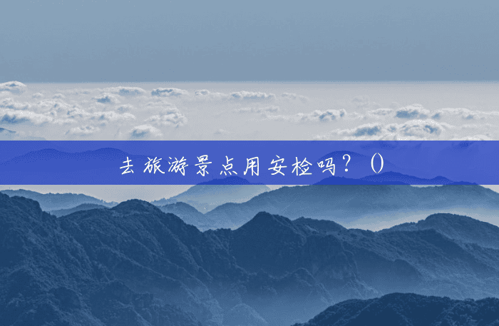 去旅游景点用安检吗?() 去旅游景点用安检吗?()
