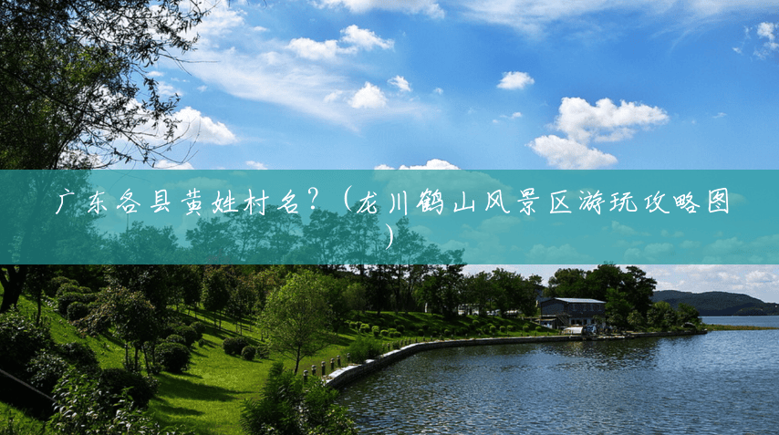广东各县黄姓村名?(龙川鹤山风景区游玩攻略图) 广东各县黄姓村名?(龙川鹤山风景区游玩攻略图)