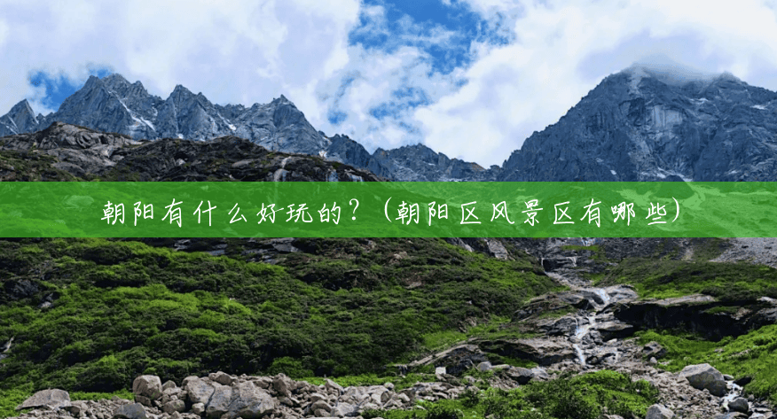 朝阳有什么好玩的？(朝阳区风景区有哪些)