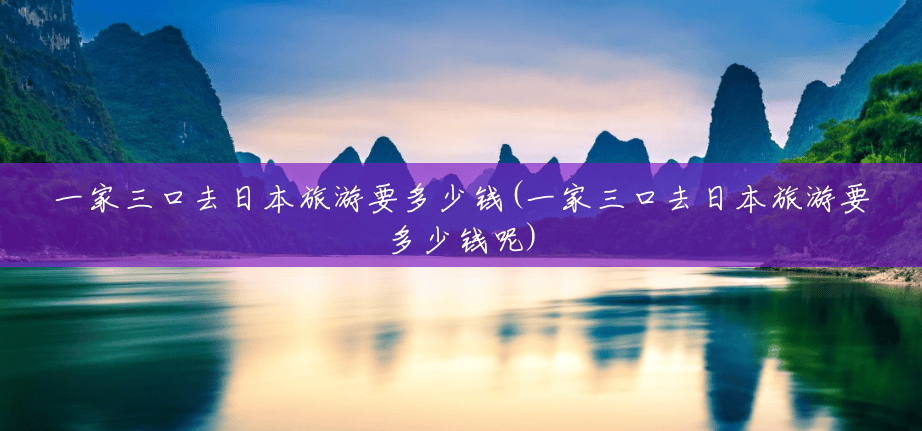 一家三口去日本旅游要多少钱(一家三口去日本旅游要多少钱呢) 一家三口去日本旅游要多少钱(一家三口去日本旅游要多少钱呢)