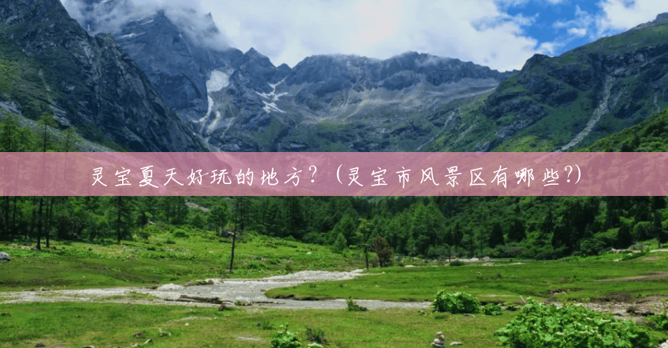 灵宝夏天好玩的地方?(灵宝市风景区有哪些?) 灵宝夏天好玩的地方?(灵宝市风景区有哪些?)