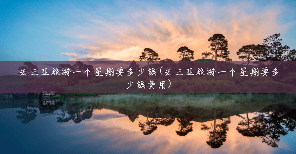 去三亚旅游一个星期要多少钱(去三亚旅游一个星期要多少钱费用) 去三亚旅游一个星期要多少钱(去三亚旅游一个星期要多少钱费用)