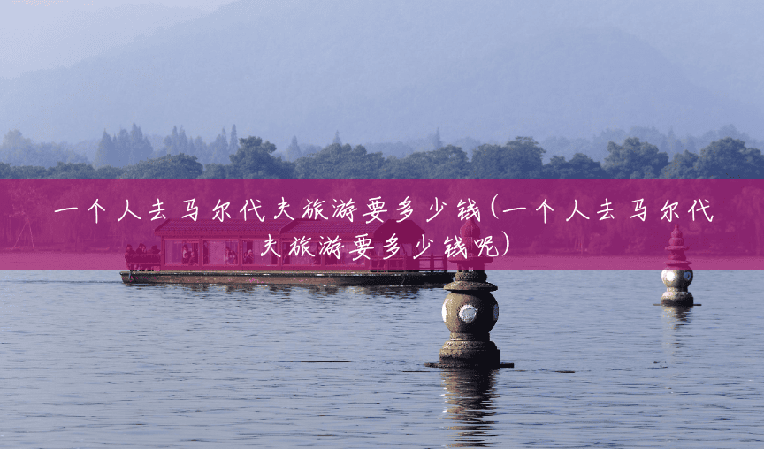 一个人去马尔代夫旅游要多少钱(一个人去马尔代夫旅游要多少钱呢) 一个人去马尔代夫旅游要多少钱(一个人去马尔代夫旅游要多少钱呢)
