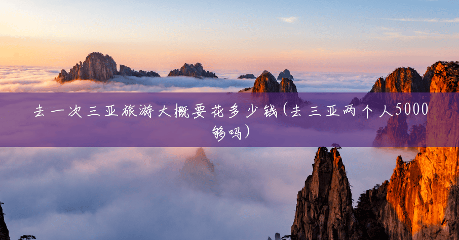 去一次三亚旅游大概要花多少钱(去三亚两个人5000够吗) 去一次三亚旅游大概要花多少钱(去三亚两个人5000够吗)