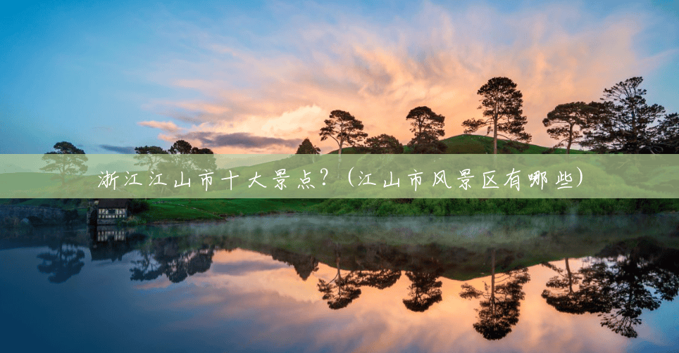 浙江江山市十大景点?(江山市风景区有哪些) 浙江江山市十大景点?(江山市风景区有哪些)