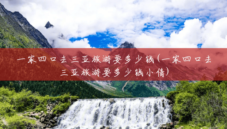 一家四口去三亚旅游要多少钱(一家四口去三亚旅游要多少钱小倩) 一家四口去三亚旅游要多少钱(一家四口去三亚旅游要多少钱小倩)