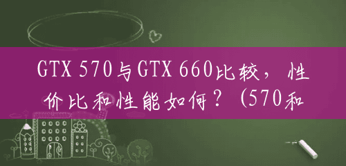 GTX 570与GTX 660比较，性价比和性能如何？(570和660哪个好一点)