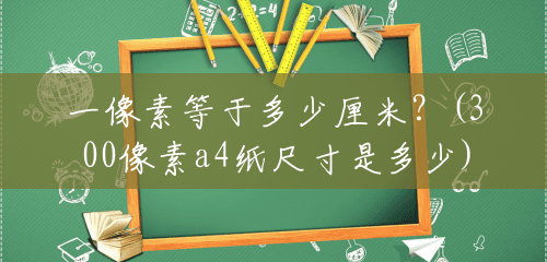 一像素等于多少厘米？(300像素a4纸尺寸是多少)