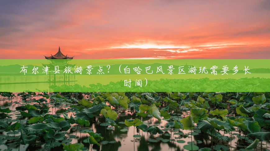 布尔津县旅游景点？(白哈巴风景区游玩需要多长时间)