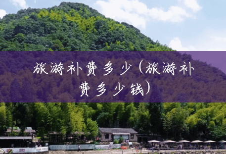 旅游补费多少(旅游补费多少钱) 旅游补费多少(旅游补费多少钱)