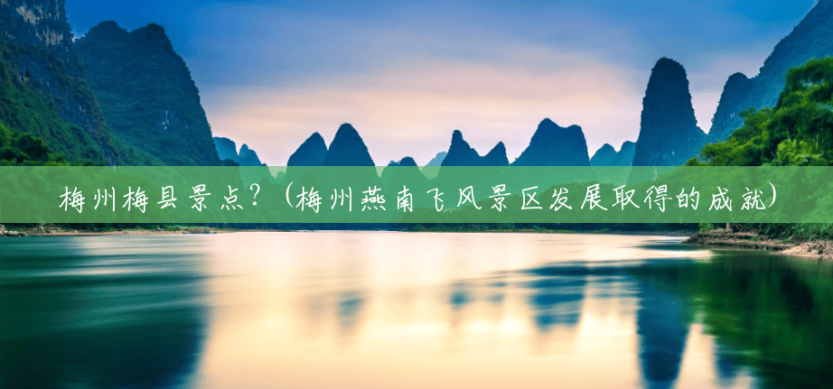 梅州梅县景点?(梅州燕南飞风景区发展取得的成就) 梅州梅县景点?(梅州燕南飞风景区发展取得的成就)