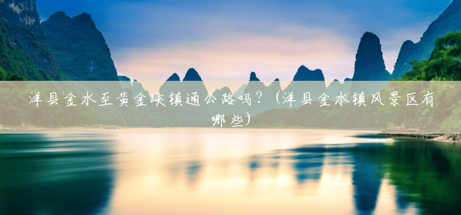 洋县金水至黄金峡镇通公路吗?(洋县金水镇风景区有哪些) 洋县金水至黄金峡镇通公路吗?(洋县金水镇风景区有哪些)