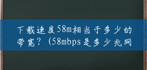 下载速度58m相当于多少的带宽？(58mbps是多少兆网速)