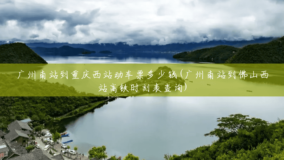广州南站到重庆西站动车票多少钱(广州南站到佛山西站高铁时刻表查询) 广州南站到重庆西站动车票多少钱(广州南站到佛山西站高铁时刻表查询)