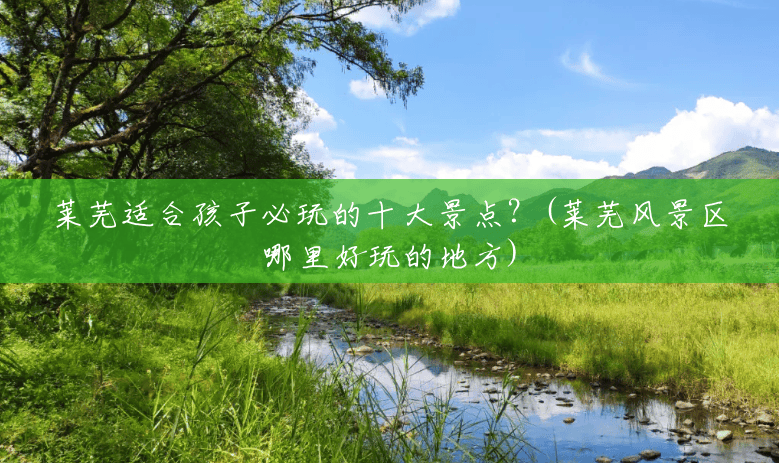 莱芜适合孩子必玩的十大景点?(莱芜风景区哪里好玩的地方) 莱芜适合孩子必玩的十大景点?(莱芜风景区哪里好玩的地方)