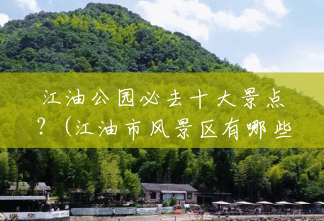 江油公园必去十大景点?(江油市风景区有哪些) 江油公园必去十大景点?(江油市风景区有哪些)