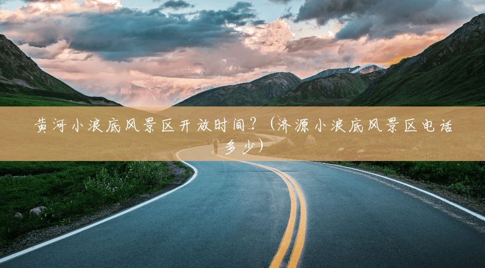 黄河小浪底风景区开放时间?(济源小浪底风景区电话多少) 黄河小浪底风景区开放时间?(济源小浪底风景区电话多少)