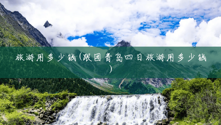 旅游用多少钱(跟团青岛四日旅游用多少钱)
