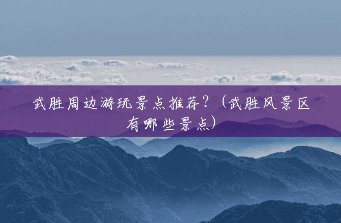 武胜周边游玩景点推荐？(武胜风景区有哪些景点)