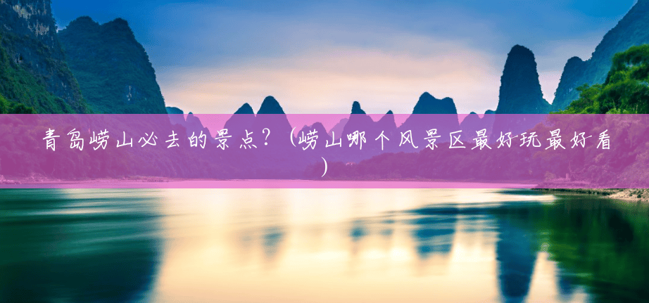 青岛崂山必去的景点?(崂山哪个风景区最好玩最好看) 青岛崂山必去的景点?(崂山哪个风景区最好玩最好看)