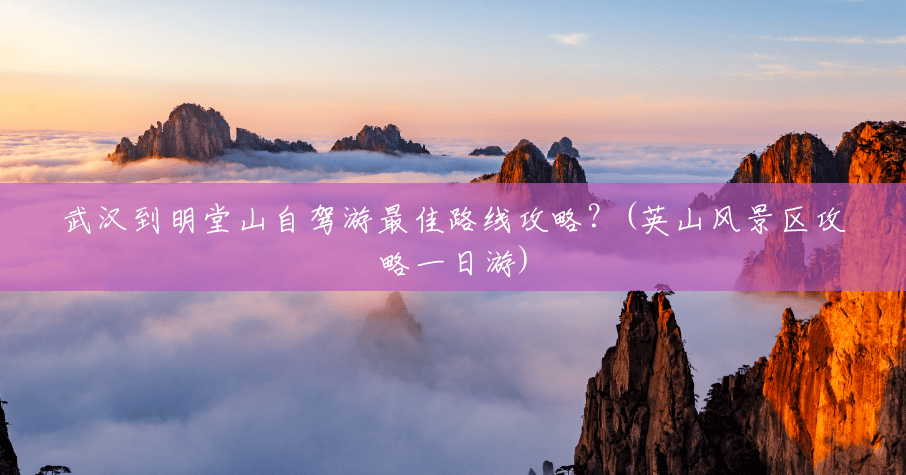 武汉到明堂山自驾游最佳路线攻略?(英山风景区攻略一日游) 武汉到明堂山自驾游最佳路线攻略?(英山风景区攻略一日游)
