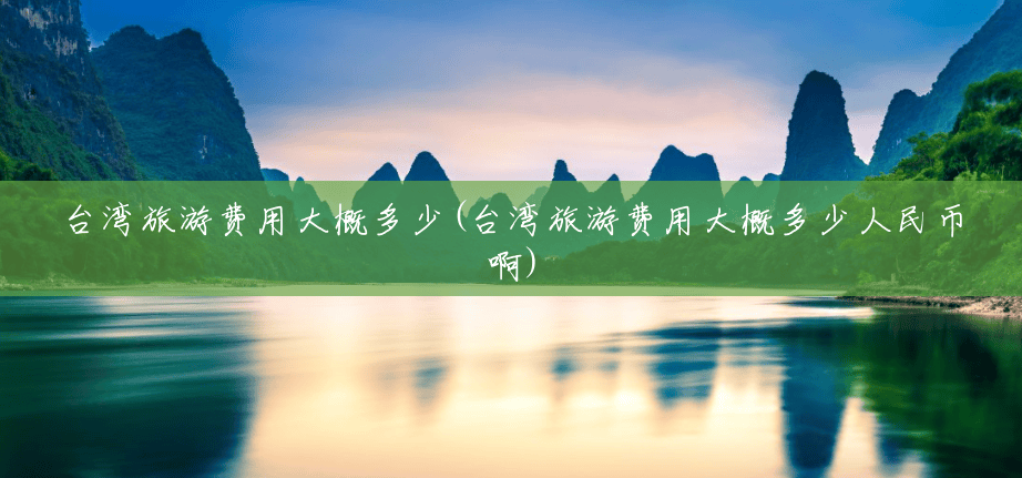 台湾旅游费用大概多少(台湾旅游费用大概多少人民币啊) 台湾旅游费用大概多少(台湾旅游费用大概多少人民币啊)