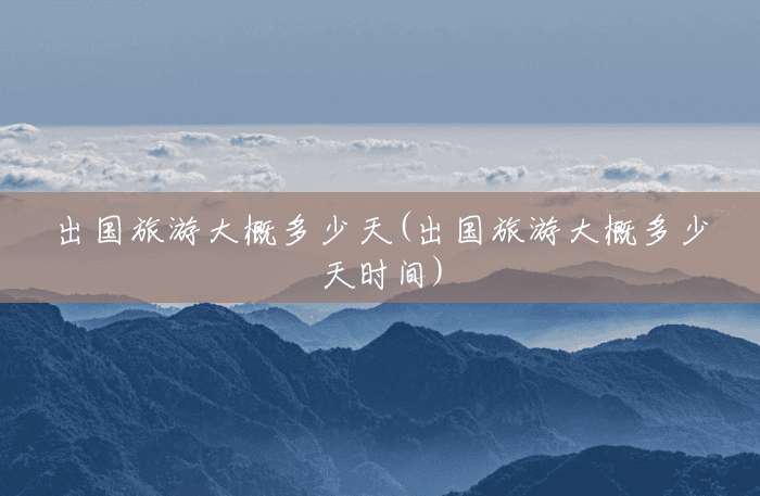 出国旅游大概多少天(出国旅游大概多少天时间) 出国旅游大概多少天(出国旅游大概多少天时间)