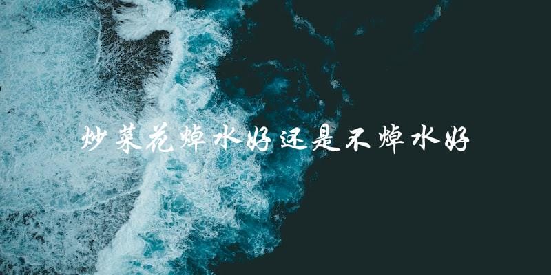 炒菜花焯水好还是不焯水好 炒菜花焯水好还是不焯水好