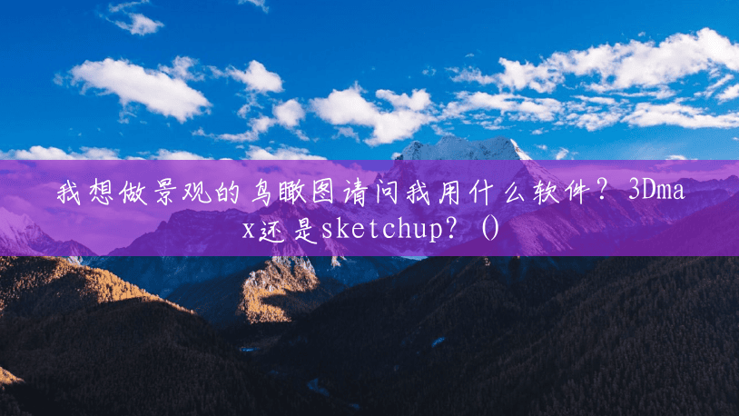 我想做景观的鸟瞰图请问我用什么软件?3Dmax还是sketchup?() 我想做景观的鸟瞰图请问我用什么软件?3Dmax还是sketchup?()