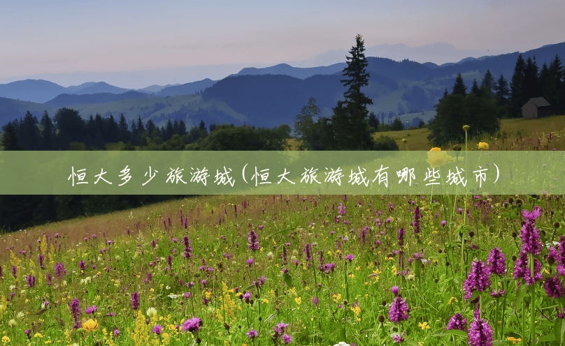 恒大多少旅游城(恒大旅游城有哪些城市) 恒大多少旅游城(恒大旅游城有哪些城市)