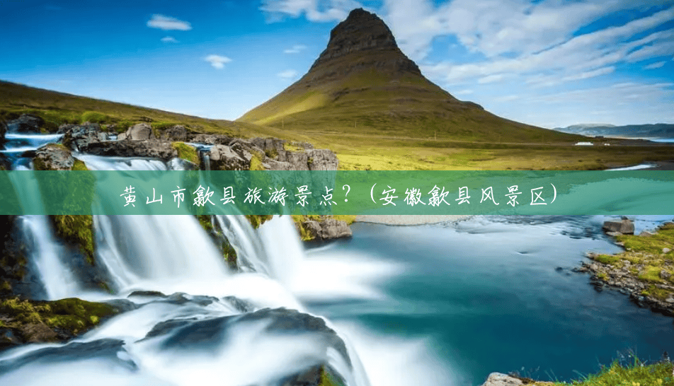 黄山市歙县旅游景点?(安徽歙县风景区) 黄山市歙县旅游景点?(安徽歙县风景区)