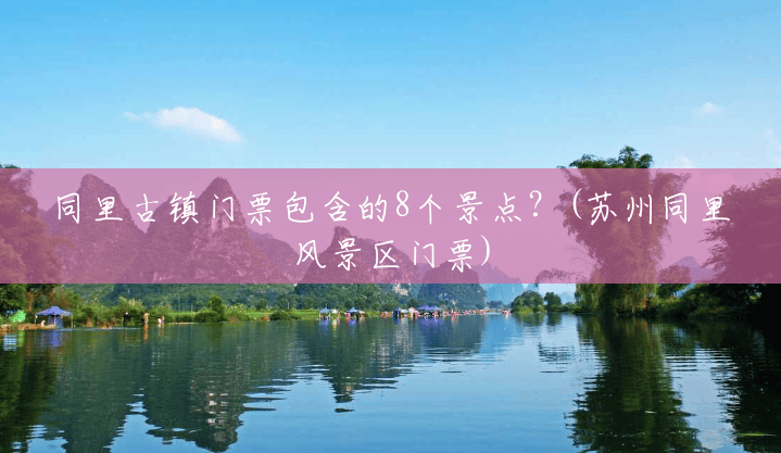 同里古镇门票包含的8个景点?(苏州同里风景区门票) 同里古镇门票包含的8个景点?(苏州同里风景区门票)