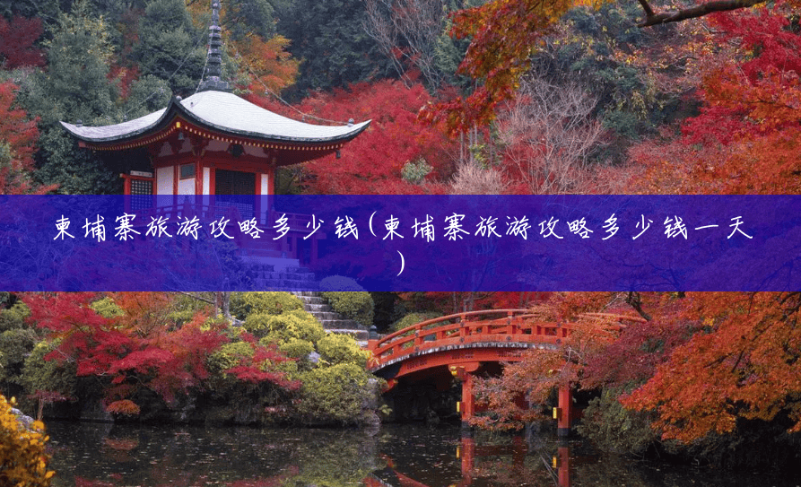 柬埔寨旅游攻略多少钱(柬埔寨旅游攻略多少钱一天) 柬埔寨旅游攻略多少钱(柬埔寨旅游攻略多少钱一天)