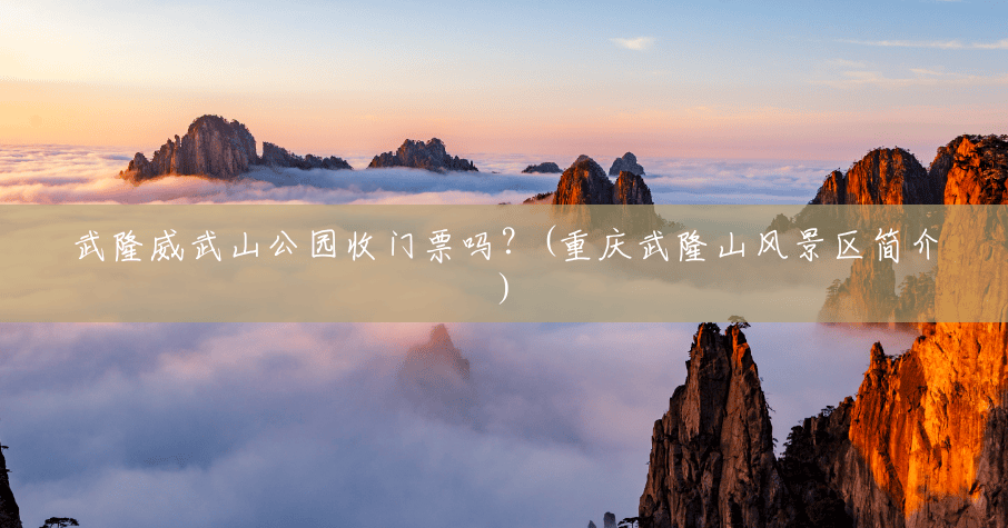 武隆威武山公园收门票吗?(重庆武隆山风景区简介) 武隆威武山公园收门票吗?(重庆武隆山风景区简介)